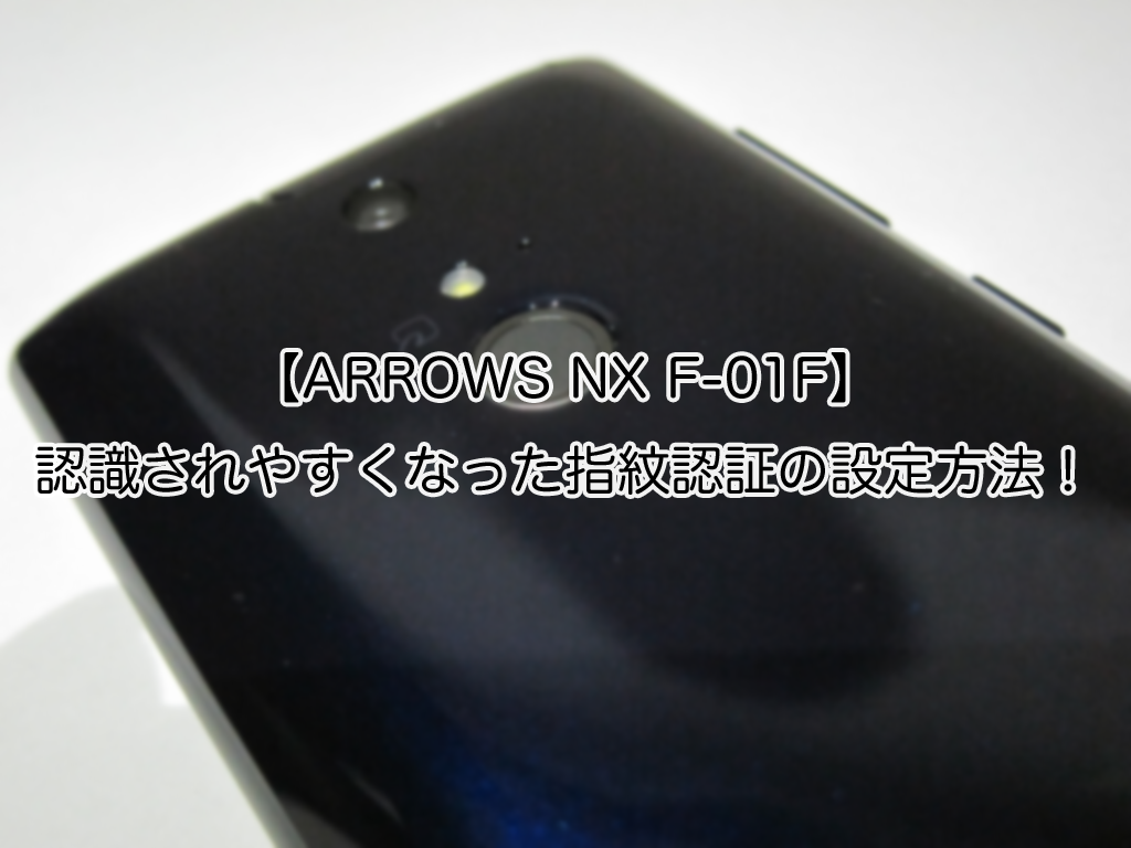 【ARROWS NX F-01F】認識されやすくなった指紋認証の設定方法!
