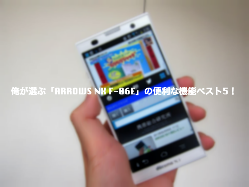 俺が選ぶ「ARROWS NX F-06E」の便利な機能ベスト5!