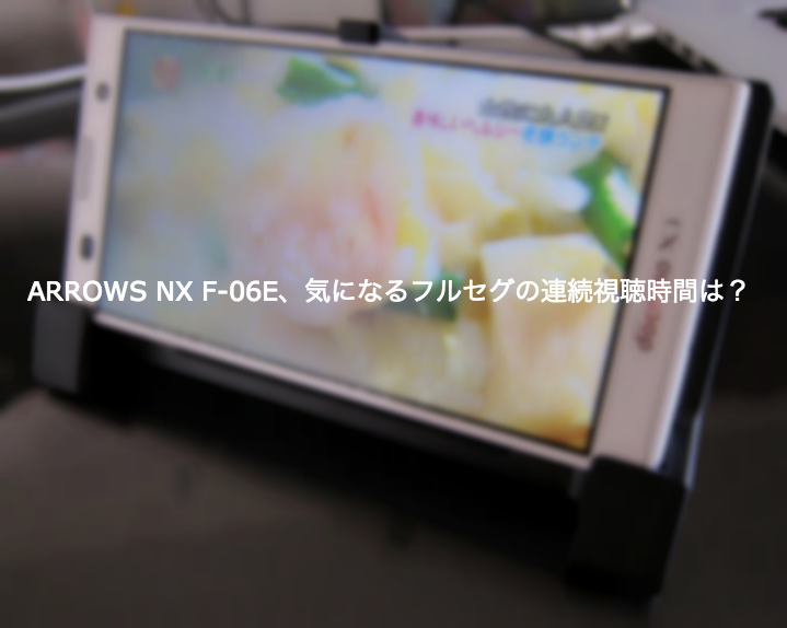 ARROWS NX F-06E、気になるフルセグの連続視聴時間は?