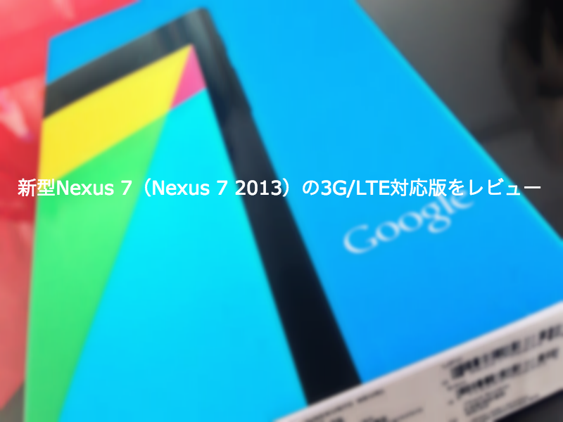 新型Nexus 7(Nexus 7 2013)、3G/LTE対応版をレビュー